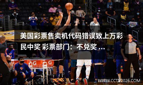 美国彩票售卖机代码错误致上万彩民中奖 彩票部门：不兑奖 退票钱