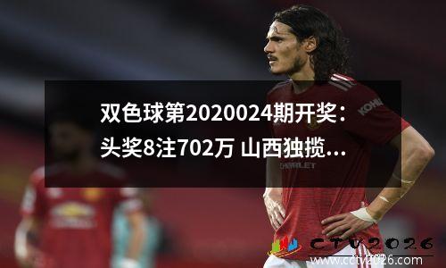 双色球第2020024期开奖：头奖8注702万 山西独揽5注