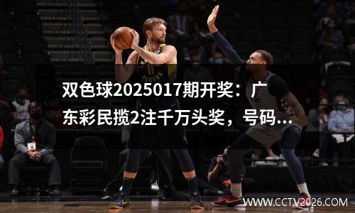 双色球2025017期开奖：广东彩民揽2注千万头奖，号码特征全解析