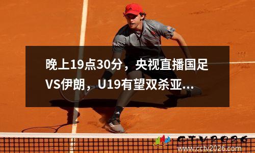 晚上19点30分，央视直播国足VS伊朗，U19有望双杀亚洲劲旅