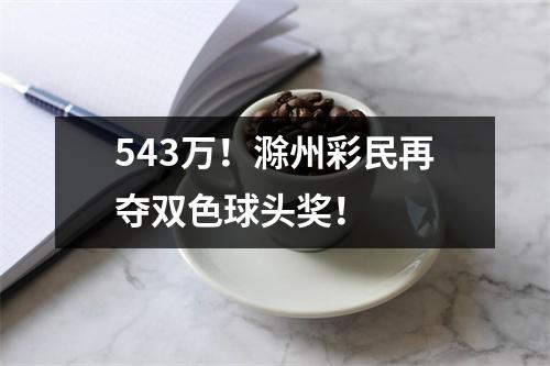 543万！滁州彩民再夺双色球头奖！