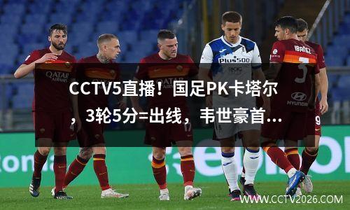 CCTV5直播！国足PK卡塔尔，3轮5分=出线，韦世豪首秀，盼成救世主