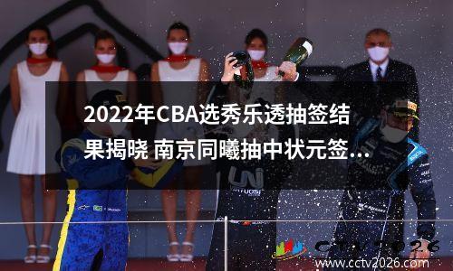 2022年CBA选秀乐透抽签结果揭晓 南京同曦抽中状元签
