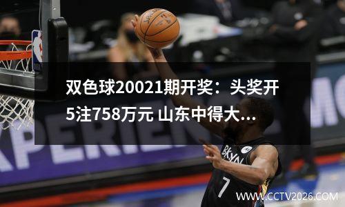 双色球20021期开奖：头奖开5注758万元 山东中得大奖1516万