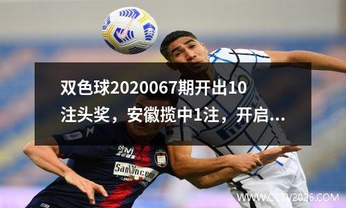 双色球2020067期开出10注头奖，安徽揽中1注，开启好运模式！