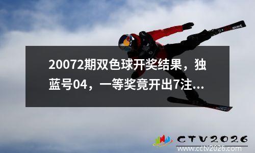 20072期双色球开奖结果，独蓝号04，一等奖竟开出7注？6地上榜？