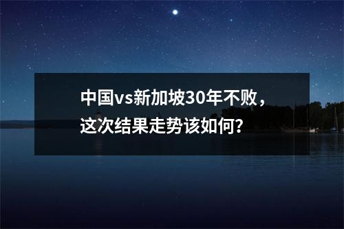 中国vs新加坡30年不败，这次结果走势该如何？