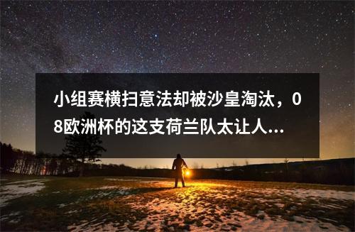 小组赛横扫意法却被沙皇淘汰，08欧洲杯的这支荷兰队太让人可惜