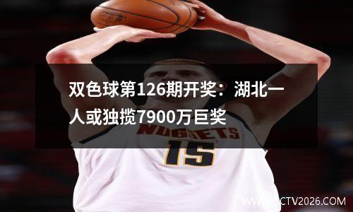 双色球第126期开奖：湖北一人或独揽7900万巨奖