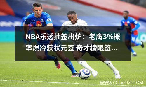 NBA乐透抽签出炉：老鹰3%概率爆冷获状元签 奇才榜眼签火箭探花签
