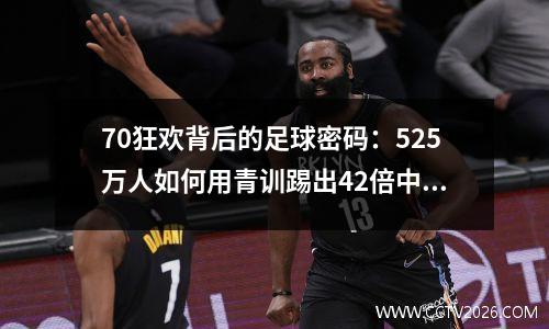 70狂欢背后的足球密码：525万人如何用青训踢出42倍中国奇迹？
