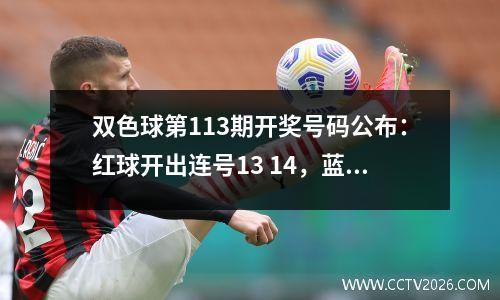 双色球第113期开奖号码公布：红球开出连号13 14，蓝球开出偶数02