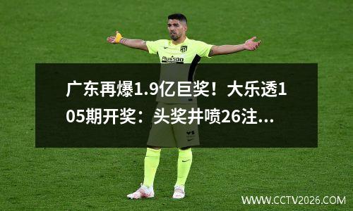 广东再爆1.9亿巨奖！大乐透105期开奖：头奖井喷26注，万元票报喜