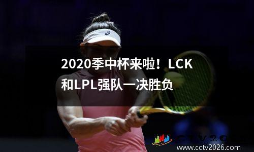 2020季中杯来啦！LCK和LPL强队一决胜负