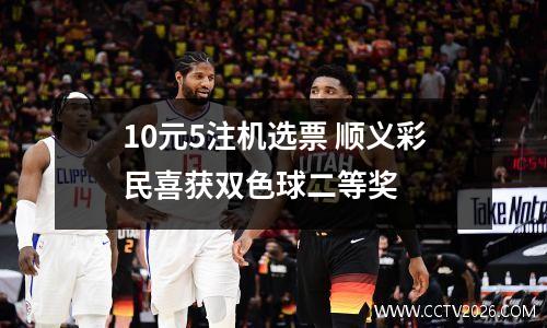 10元5注机选票 顺义彩民喜获双色球二等奖