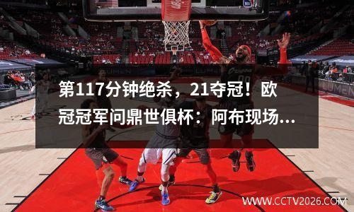 第117分钟绝杀，21夺冠！欧冠冠军问鼎世俱杯：阿布现场见证历史