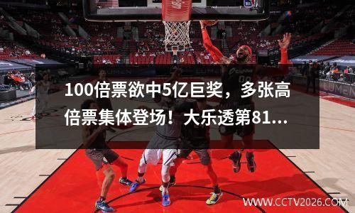 100倍票欲中5亿巨奖，多张高倍票集体登场！大乐透第81期开奖