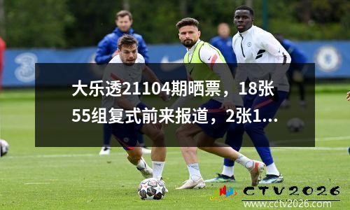 大乐透21104期晒票，18张55组复式前来报道，2张14+3复式充当先锋