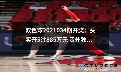 双色球2021034期开奖：头奖开5注885万元 贵州独得2注一等奖