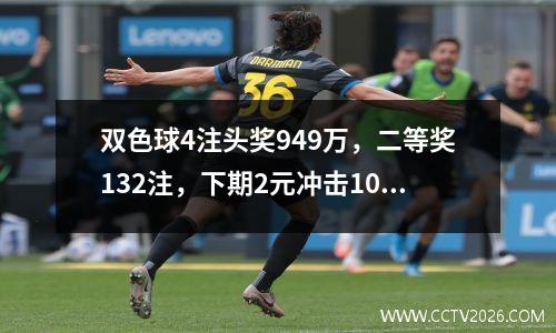 双色球4注头奖949万，二等奖132注，下期2元冲击1000万！
