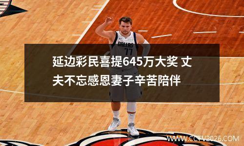 延边彩民喜提645万大奖 丈夫不忘感恩妻子辛苦陪伴