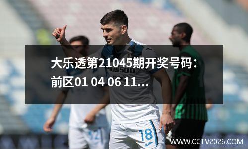 大乐透第21045期开奖号码：前区01 04 06 11 19；后区 07 09
