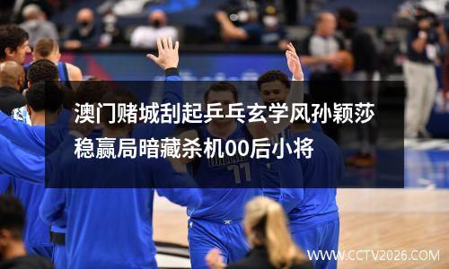 澳门赌城刮起乒乓玄学风孙颖莎稳赢局暗藏杀机00后小将