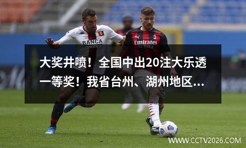 大奖井喷！全国中出20注大乐透一等奖！我省台州、湖州地区购彩者喜中2注！