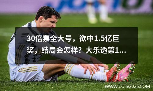 30倍票全大号，欲中1.5亿巨奖，结局会怎样？大乐透第110期晒票