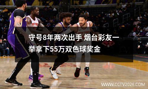 守号8年两次出手 烟台彩友一举拿下55万双色球奖金