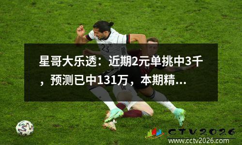 星哥大乐透：近期2元单挑中3千，预测已中131万，本期精选拿大奖