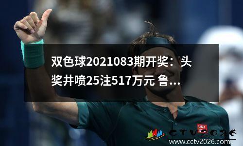 双色球2021083期开奖：头奖井喷25注517万元 鲁粤各揽4注大奖