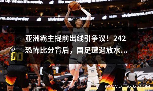 亚洲霸主提前出线引争议！242恐怖比分背后，国足遭遇放水疑云？