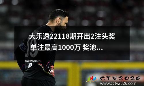 大乐透22118期开出2注头奖 单注最高1000万 奖池9.8亿
