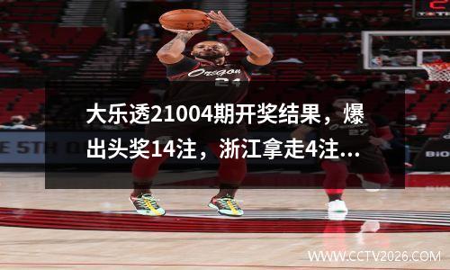 大乐透21004期开奖结果，爆出头奖14注，浙江拿走4注