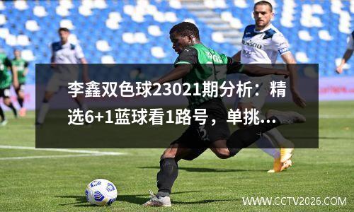 李鑫双色球23021期分析：精选6+1蓝球看1路号，单挑07助攻1000万