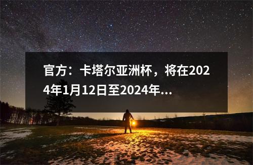 官方：卡塔尔亚洲杯，将在2024年1月12日至2024年2月10日进行