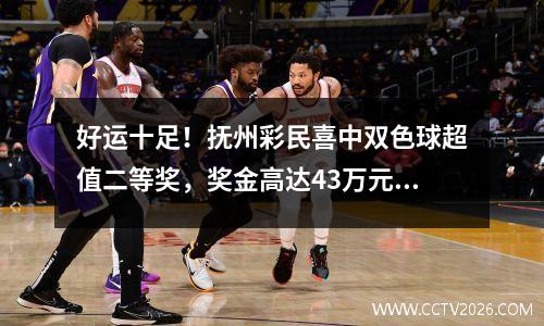 好运十足！抚州彩民喜中双色球超值二等奖，奖金高达43万元！
