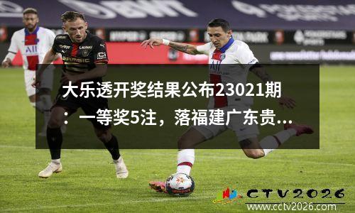 大乐透开奖结果公布23021期：一等奖5注，落福建广东贵州云南四省