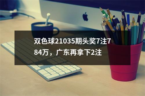 双色球21035期头奖7注784万，广东再拿下2注