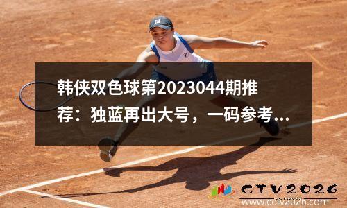 韩侠双色球第2023044期推荐：独蓝再出大号，一码参考11