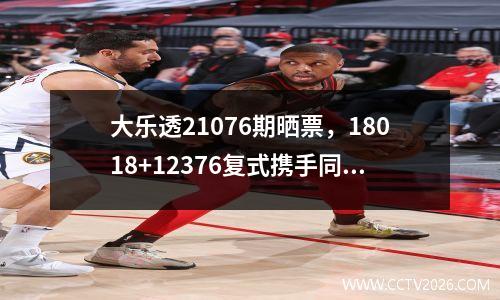 大乐透21076期晒票，18018+12376复式携手同行，冲击目标1800万