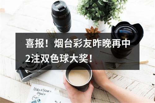 喜报！烟台彩友昨晚再中2注双色球大奖！
