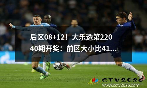 后区08+12！大乐透第22040期开奖：前区大小比41，奇偶比41
