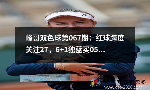 峰哥双色球第067期：红球跨度关注27，6+1独蓝买05