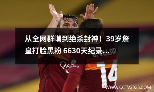 从全网群嘲到绝杀封神！39岁詹皇打脸黑粉 6630天纪录让质疑者闭嘴