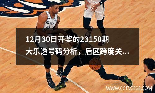 12月30日开奖的23150期大乐透号码分析，后区跨度关注5，6跨