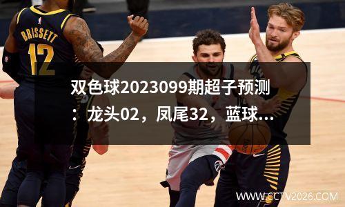 双色球2023099期超子预测：龙头02，凤尾32，蓝球02