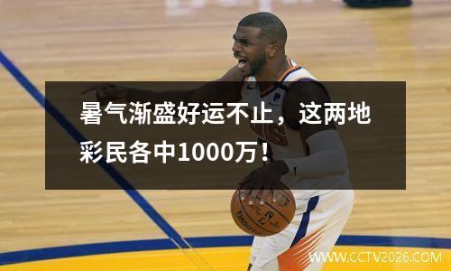暑气渐盛好运不止，这两地彩民各中1000万！