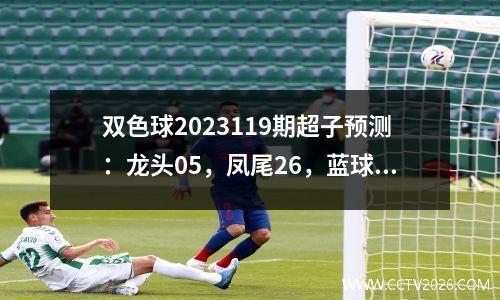 双色球2023119期超子预测：龙头05，凤尾26，蓝球06